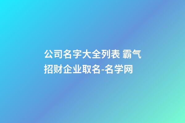 公司名字大全列表 霸气招财企业取名-名学网-第1张-公司起名-玄机派